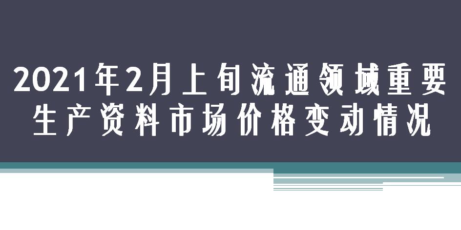 2021年2月上旬流通领域重要生产资料市场价格变动情况